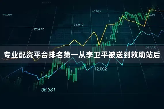 专业配资平台排名第一从李卫平被送到救助站后