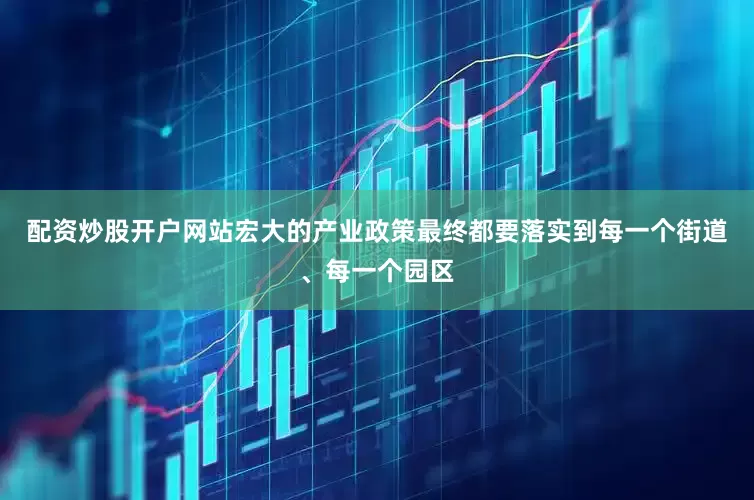 配资炒股开户网站宏大的产业政策最终都要落实到每一个街道、每一个园区