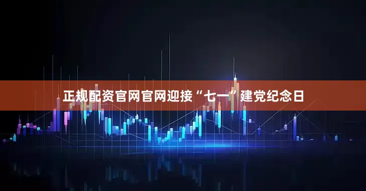 正规配资官网官网迎接“七一”建党纪念日