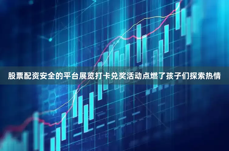 股票配资安全的平台展览打卡兑奖活动点燃了孩子们探索热情