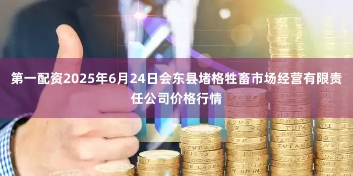 第一配资2025年6月24日会东县堵格牲畜市场经营有限责任公司价格行情