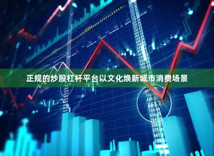 正规的炒股杠杆平台以文化焕新城市消费场景