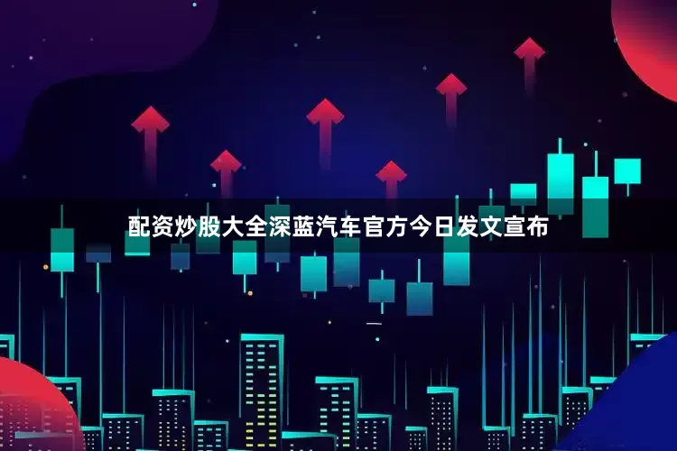 配资炒股大全深蓝汽车官方今日发文宣布