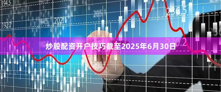 炒股配资开户技巧截至2025年6月30日