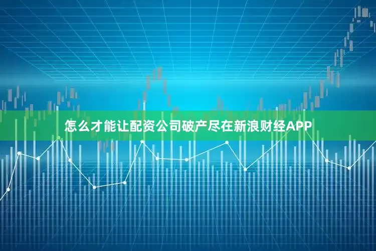 怎么才能让配资公司破产尽在新浪财经APP