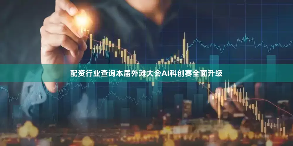 配资行业查询本届外滩大会AI科创赛全面升级