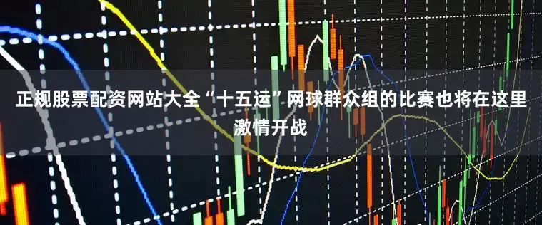 正规股票配资网站大全“十五运”网球群众组的比赛也将在这里激情开战