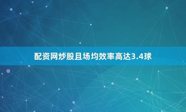 配资网炒股且场均效率高达3.4球