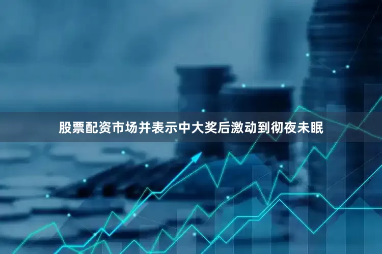 股票配资市场并表示中大奖后激动到彻夜未眠