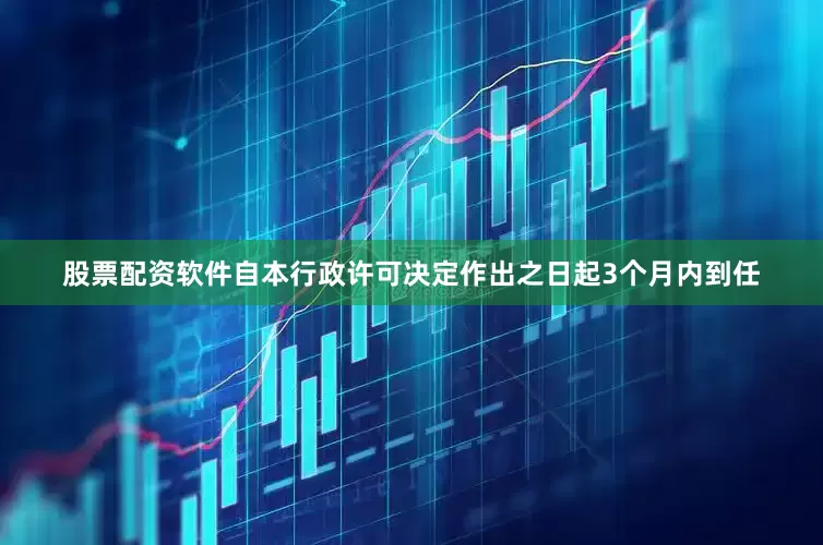 股票配资软件自本行政许可决定作出之日起3个月内到任