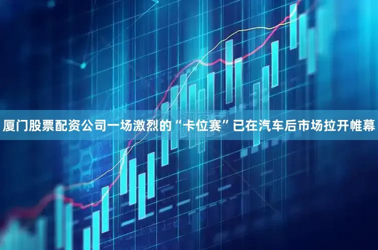 厦门股票配资公司　　一场激烈的“卡位赛”已在汽车后市场拉开帷幕
