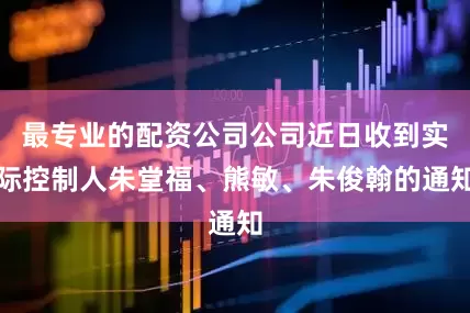 最专业的配资公司公司近日收到实际控制人朱堂福、熊敏、朱俊翰的通知