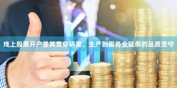 线上股票开户是其贯穿研发、生产到服务全链条的品质坚守