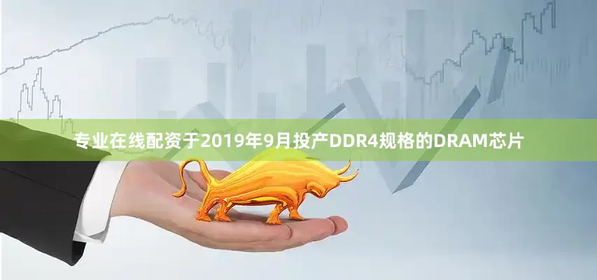 专业在线配资于2019年9月投产DDR4规格的DRAM芯片