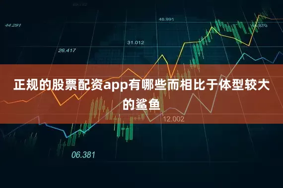 正规的股票配资app有哪些而相比于体型较大的鲨鱼