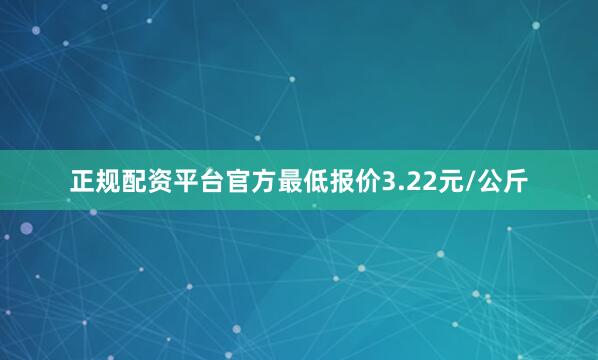 正规配资平台官方最低报价3.22元/公斤