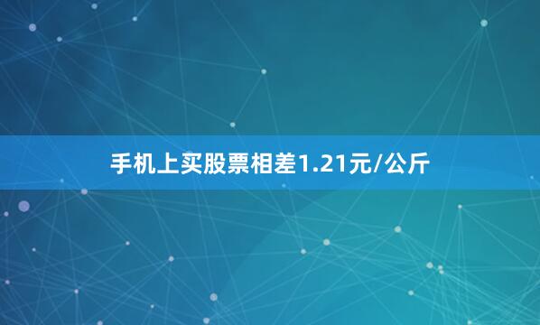 手机上买股票相差1.21元/公斤