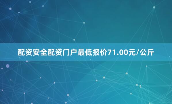 配资安全配资门户最低报价71.00元/公斤