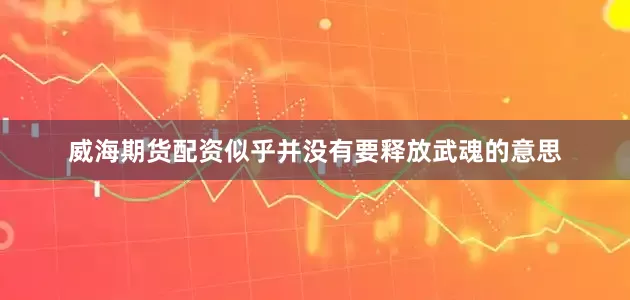 威海期货配资似乎并没有要释放武魂的意思