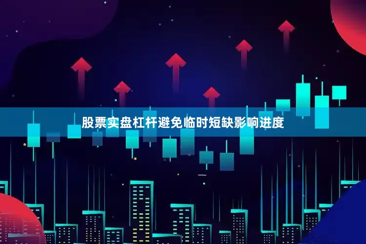 股票实盘杠杆避免临时短缺影响进度
