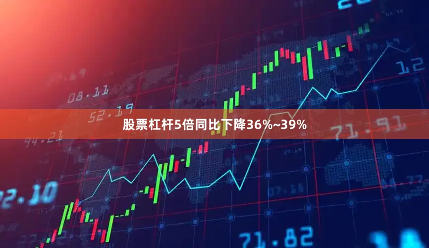 股票杠杆5倍同比下降36%~39%