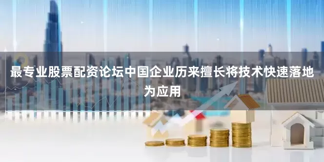 最专业股票配资论坛中国企业历来擅长将技术快速落地为应用