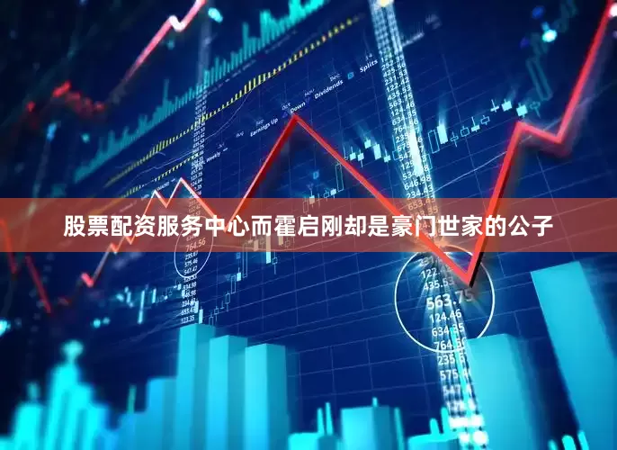 股票配资服务中心而霍启刚却是豪门世家的公子