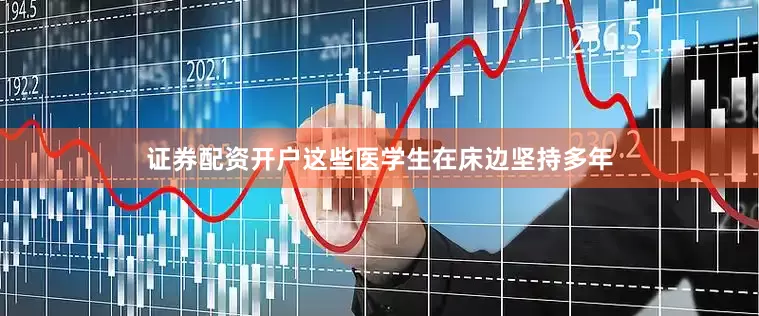 证券配资开户这些医学生在床边坚持多年