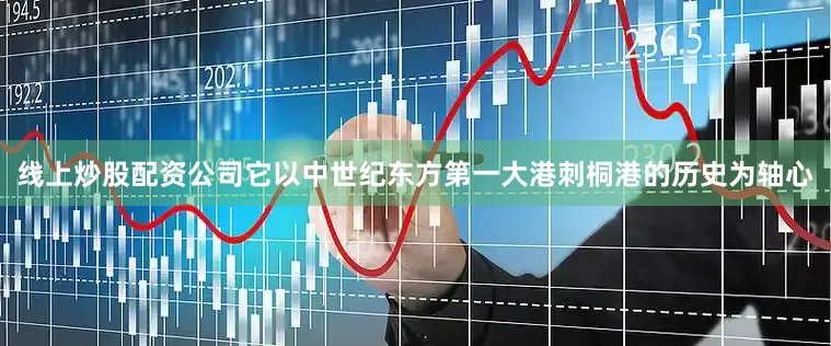 线上炒股配资公司它以中世纪东方第一大港刺桐港的历史为轴心