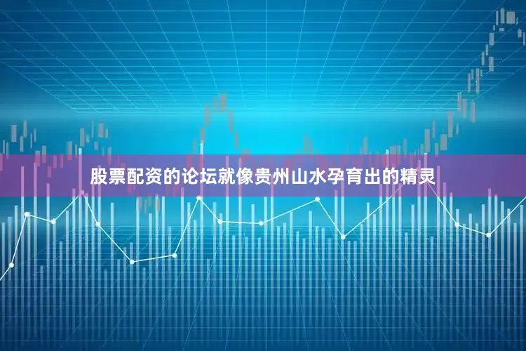 股票配资的论坛就像贵州山水孕育出的精灵