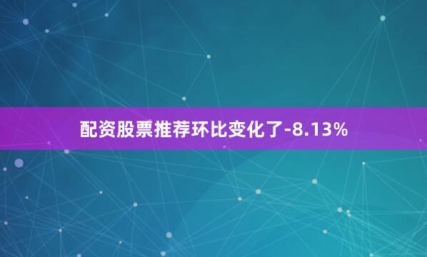 配资股票推荐环比变化了-8.13%