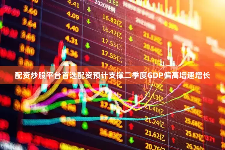 配资炒股平台首选配资预计支撑二季度GDP偏高增速增长