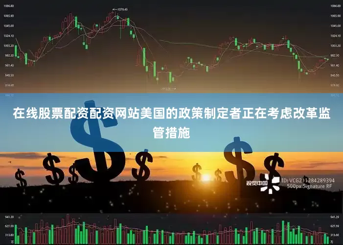 在线股票配资配资网站美国的政策制定者正在考虑改革监管措施
