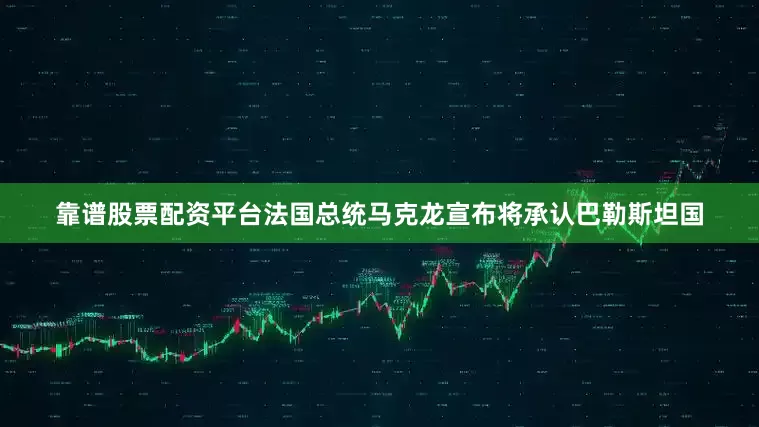 靠谱股票配资平台法国总统马克龙宣布将承认巴勒斯坦国