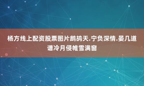 杨方线上配资股票图片鹧鸪天.宁负深情.晏几道谱冷月侵帷雪满窗