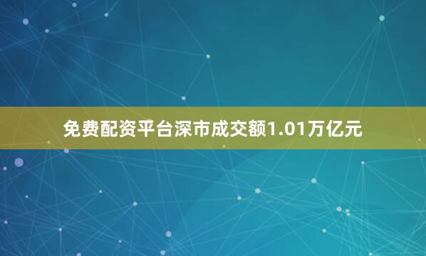 免费配资平台深市成交额1.01万亿元