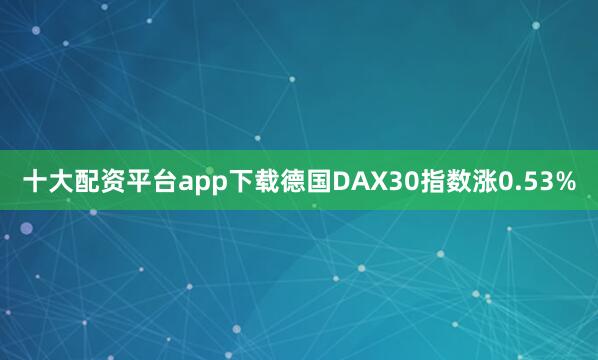 十大配资平台app下载德国DAX30指数涨0.53%