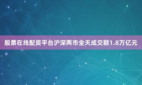 股票在线配资平台沪深两市全天成交额1.8万亿元