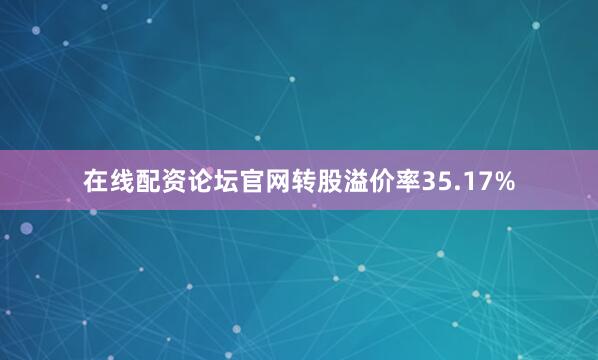 在线配资论坛官网转股溢价率35.17%