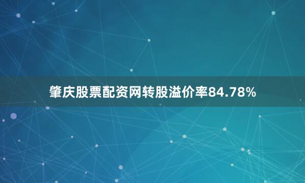 肇庆股票配资网转股溢价率84.78%