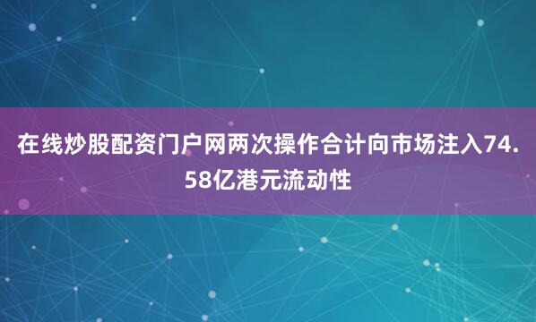 在线炒股配资门户网两次操作合计向市场注入74.58亿港元流动性