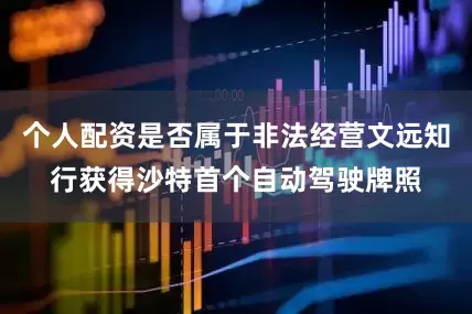 个人配资是否属于非法经营文远知行获得沙特首个自动驾驶牌照