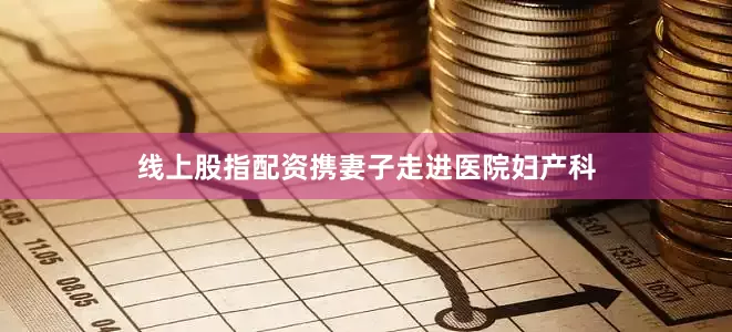 线上股指配资携妻子走进医院妇产科