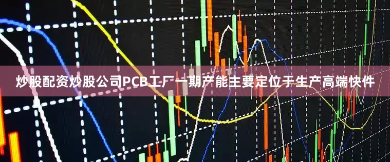 炒股配资炒股公司PCB工厂一期产能主要定位于生产高端快件
