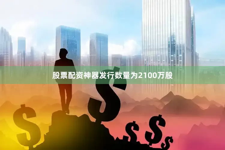 股票配资神器发行数量为2100万股