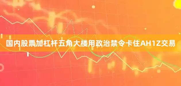 国内股票加杠杆五角大楼用政治禁令卡住AH1Z交易