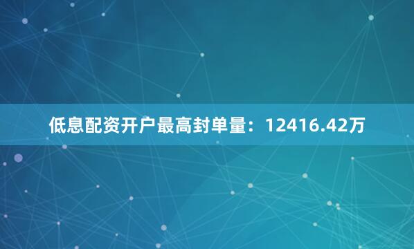 低息配资开户最高封单量：12416.42万