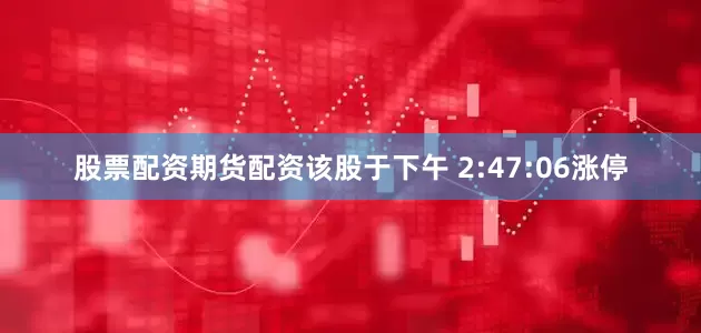 股票配资期货配资该股于下午 2:47:06涨停