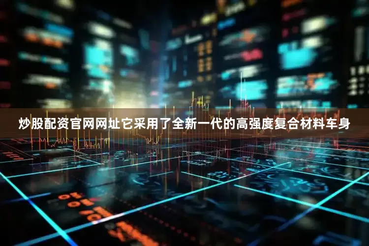 炒股配资官网网址它采用了全新一代的高强度复合材料车身