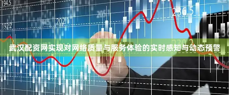 武汉配资网实现对网络质量与服务体验的实时感知与动态预警